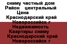 сниму частный дом › Район ­ центральный › Цена ­ 15 000 - Краснодарский край, Новороссийск г. Недвижимость » Квартиры сниму   . Краснодарский край,Новороссийск г.